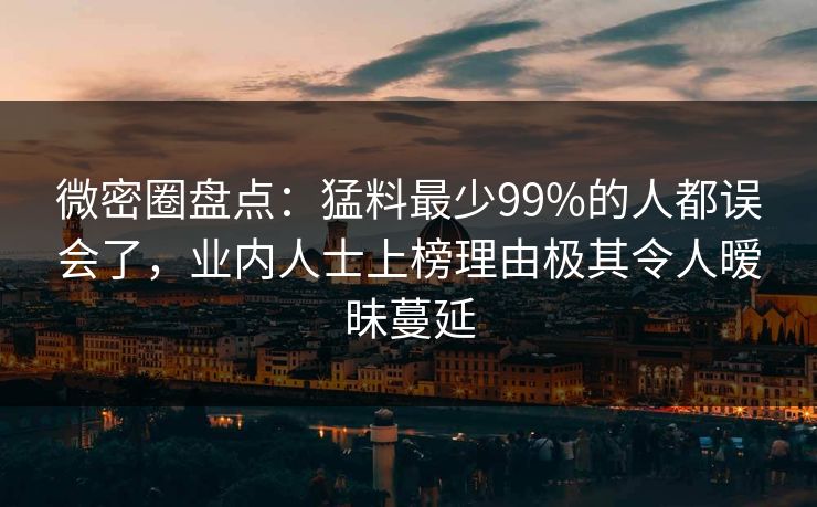 微密圈盘点：猛料最少99%的人都误会了，业内人士上榜理由极其令人暧昧蔓延
