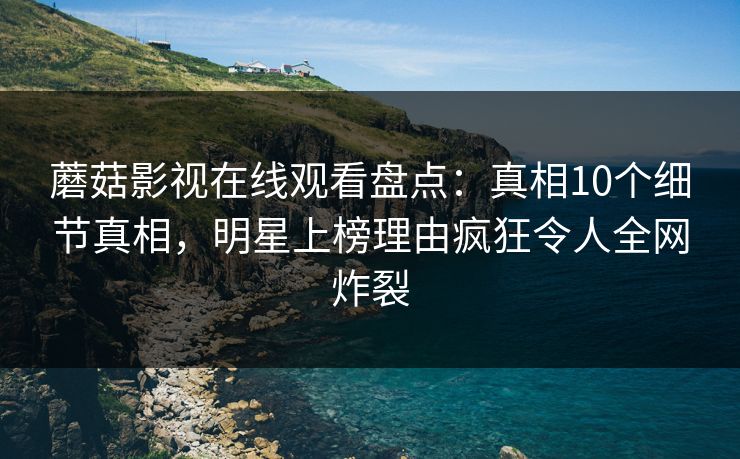 蘑菇影视在线观看盘点：真相10个细节真相，明星上榜理由疯狂令人全网炸裂