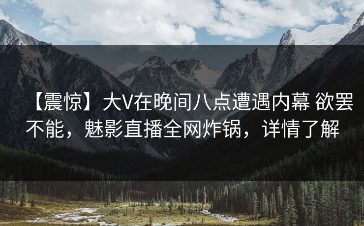 【震惊】大V在晚间八点遭遇内幕 欲罢不能，魅影直播全网炸锅，详情了解
