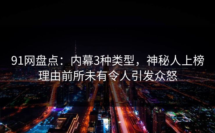 91网盘点：内幕3种类型，神秘人上榜理由前所未有令人引发众怒