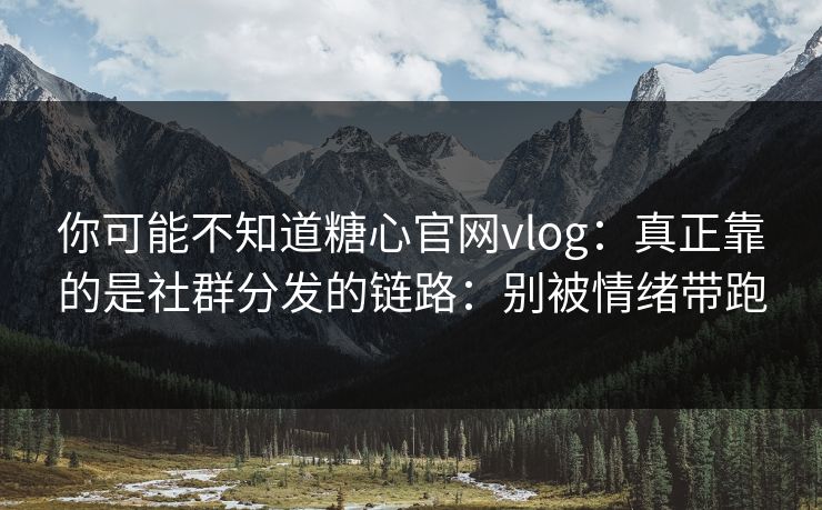 你可能不知道糖心官网vlog：真正靠的是社群分发的链路：别被情绪带跑