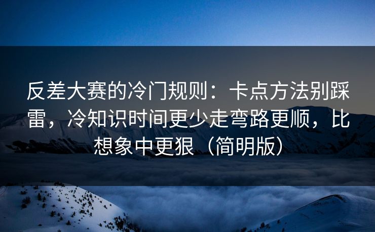 反差大赛的冷门规则：卡点方法别踩雷，冷知识时间更少走弯路更顺，比想象中更狠（简明版）