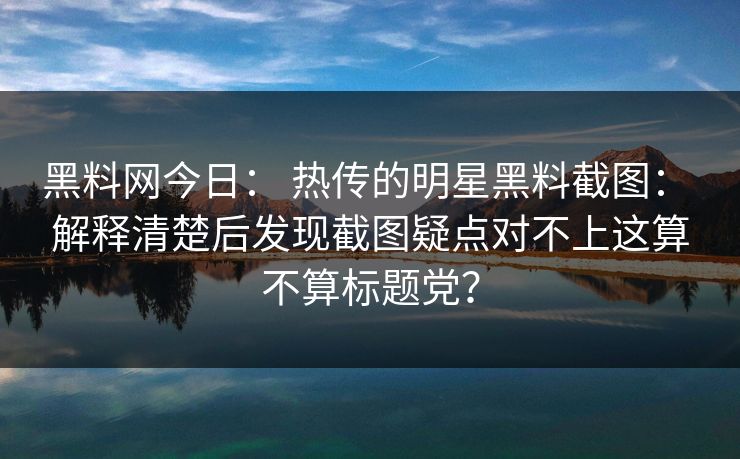 黑料网今日： 热传的明星黑料截图： 解释清楚后发现截图疑点对不上这算不算标题党？
