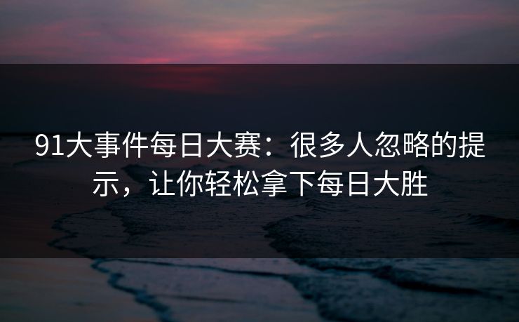 91大事件每日大赛：很多人忽略的提示，让你轻松拿下每日大胜